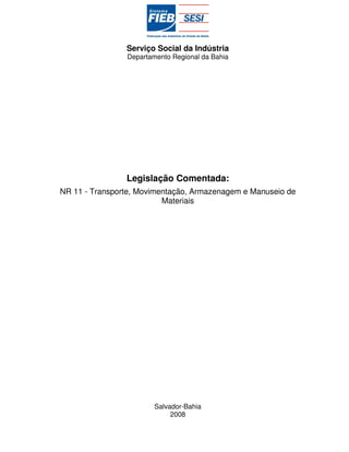 Serviço Social da Indústria
                Departamento Regional da Bahia




                Legislação Comentada:
NR 11 - Transporte, Movimentação, Armazenagem e Manuseio de
                          Materiais




                        Salvador-Bahia
                             2008
 