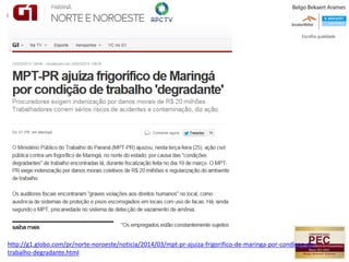 http://g1.globo.com/pr/norte-noroeste/noticia/2014/03/mpt-pr-ajuiza-frigorifico-de-maringa-por-condicao-de-
trabalho-degradante.html
 