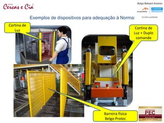 Cortina de
Luz
Cortina de
Luz + Duplo
comando
Barreira física
Belgo Protec
Exemplos de dispositivos para adequação à Norma:
 