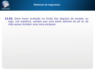 Sistemas de segurança
12.53. Deve haver proteção no fundo dos degraus da escada, ou
seja, nos espelhos, sempre que uma parte saliente do pé ou da
mão possa contatar uma zona perigosa.
 