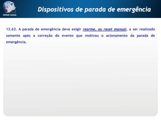 12.63. A parada de emergência deve exigir rearme, ou reset manual, a ser realizado
somente após a correção do evento que motivou o acionamento da parada de
emergência.
Dispositivos de parada de emergência
 