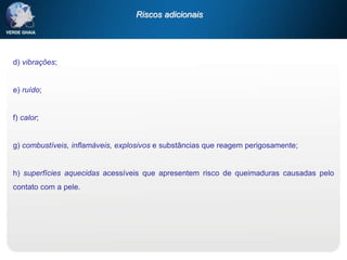 d) vibrações;
e) ruído;
f) calor;
g) combustíveis, inflamáveis, explosivos e substâncias que reagem perigosamente;
h) superfícies aquecidas acessíveis que apresentem risco de queimaduras causadas pelo
contato com a pele.
Riscos adicionais
 