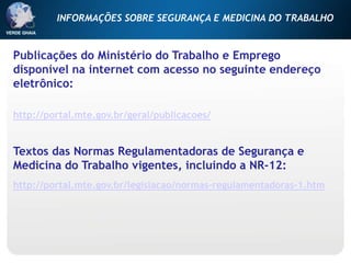 Publicações do Ministério do Trabalho e Emprego
disponível na internet com acesso no seguinte endereço
eletrônico:
http://portal.mte.gov.br/geral/publicacoes/
Textos das Normas Regulamentadoras de Segurança e
Medicina do Trabalho vigentes, incluindo a NR-12:
http://portal.mte.gov.br/legislacao/normas-regulamentadoras-1.htm
INFORMAÇÕES SOBRE SEGURANÇA E MEDICINA DO TRABALHO
 