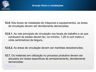 Arranjo físico e instalações
12.6. Nos locais de instalação de máquinas e equipamentos, as áreas
de circulação devem ser devidamente demarcadas
12.6.1. As vias principais de circulação nos locais de trabalho e as que
conduzem às saídas devem ter, no mínimo, 1,20 m (um metro e
vinte centímetros) de largura.
12.6.2. As áreas de circulação devem ser mantidas desobstruídas.
12.7. Os materiais em utilização no processo produtivo devem ser
alocados em áreas especificas de armazenamento, devidamente
demarcadas
Filme 02
 