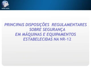 PRINCIPAIS DISPOSIÇÕES REGULAMENTARES
SOBRE SEGURANÇA
EM MÁQUINAS E EQUIPAMENTOS
ESTABELECIDAS NA NR-12
 