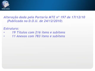 Alteração dada pela Portaria MTE nº 197 de 17/12/10
(Publicada no D.O.U. de 24/12/2010)
Estrutura:
• 19 Títulos com 216 itens e subitens
• 11 Anexos com 783 itens e subitens
 