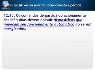 12.25. Os comandos de partida ou acionamento
das máquinas devem possuir dispositivos que
impeçam seu funcionamento automático ao serem
energizadas.
Dispositivos de partida, acionamento e parada.
 