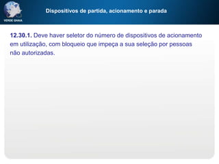 Dispositivos de partida, acionamento e parada
12.30.1. Deve haver seletor do número de dispositivos de acionamento
em utilização, com bloqueio que impeça a sua seleção por pessoas
não autorizadas.
 