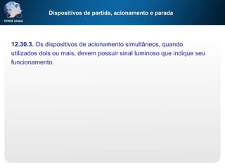 Dispositivos de partida, acionamento e parada
12.30.3. Os dispositivos de acionamento simultâneos, quando
utilizados dois ou mais, devem possuir sinal luminoso que indique seu
funcionamento.
 