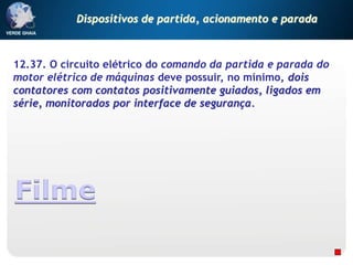 12.37. O circuito elétrico do comando da partida e parada do
motor elétrico de máquinas deve possuir, no mínimo, dois
contatores com contatos positivamente guiados, ligados em
série, monitorados por interface de segurança.
Filme
Dispositivos de partida, acionamento e parada
 