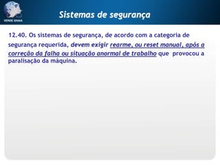 12.40. Os sistemas de segurança, de acordo com a categoria de
segurança requerida, devem exigir rearme, ou reset manual, após a
correção da falha ou situação anormal de trabalho que provocou a
paralisação da máquina.
Sistemas de segurança
 