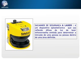SACANNER DE SEGURANÇA A LASER : é
um dispositivo optoeletronico que usa
reflexão difusa da luz de laser
infravermelha emitida para determinar a
intrusão de uma pessoa ou pessoa dentro
de uma área definida.
 