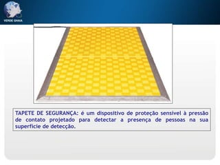 TAPETE DE SEGURANÇA: é um dispositivo de proteção sensível à pressão
de contato projetado para detectar a presença de pessoas na sua
superfície de detecção.
 