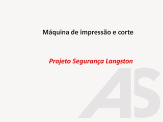 Máquina de impressão e corte
Projeto Segurança Langston
 