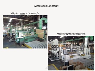 IMPRESSORA LANGSTON
Máquina após da adequação
Máquina antes da adequação
 