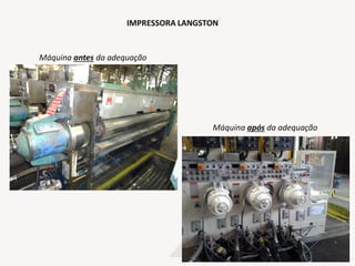 IMPRESSORA LANGSTON
Máquina após da adequação
Máquina antes da adequação
 