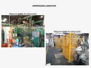 IMPRESSORA LANGSTON
Máquina após da adequação
Máquina antes da adequação
 