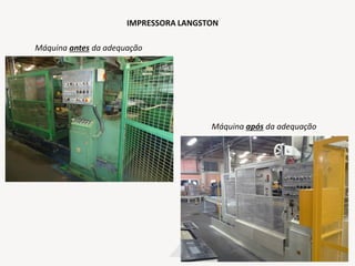 IMPRESSORA LANGSTON
Máquina após da adequação
Máquina antes da adequação
 