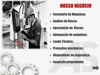 NOSSO NEGÓCIO
➢ Inventário de Máquinas;
➢ Análise de Riscos
➢ Apreciação de Riscos;
➢ Adequação de máquinas;
➢ Laudo Técnico;
➢ Proteções mecânicas;
➢ Dispositivos de segurança;
➢ Inspeção programada;
 