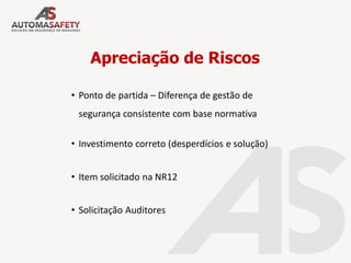 • Ponto de partida – Diferença de gestão de
segurança consistente com base normativa
• Investimento correto (desperdícios e solução)
• Item solicitado na NR12
• Solicitação Auditores
Apreciação de Riscos
 