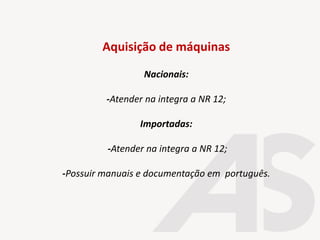 Aquisição de máquinas
Nacionais:
-Atender na integra a NR 12;
Importadas:
-Atender na integra a NR 12;
-Possuir manuais e documentação em português.
 