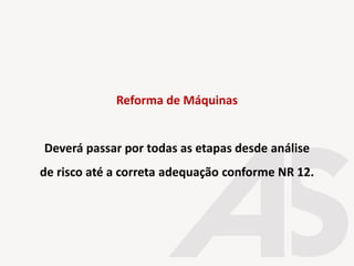 Reforma de Máquinas
Deverá passar por todas as etapas desde análise
de risco até a correta adequação conforme NR 12.
 