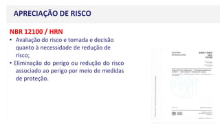APRECIAÇÃO DE RISCO
NBR 12100 / HRN
• Avaliação do risco e tomada e decisão
quanto à necessidade de redução de
risco;
• Eliminação do perigo ou redução do risco
associado ao perigo por meio de medidas
de proteção.
 