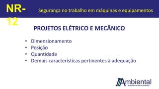 PROJETOS ELÉTRICO E MECÂNICO
• Dimensionamento
• Posição
• Quantidade
• Demais características pertinentes à adequação
NR-
12
Segurança no trabalho em máquinas e equipamentos
 