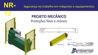 PROJETO MECÂNICO
Proteções fixas e móveis
NR-
12
Segurança no trabalho em máquinas e equipamentos
 