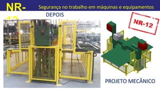 NR-
12
Segurança no trabalho em máquinas e equipamentos
DEPOIS
PROJETO MECÂNICO
 