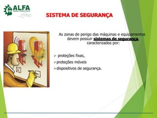 SISTEMA DE SEGURANÇA
As zonas de perigo das máquinas e equipamentos
devem possuir sistemas de segurança,
caracterizados por:
 proteções fixas,
proteções móveis
dispositivos de segurança.
 