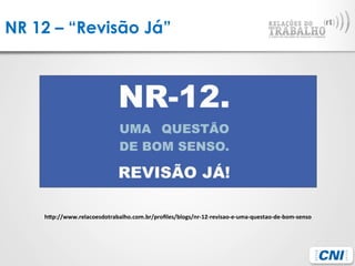 NR 12 – “Revisão Já”
hBp://www.relacoesdotrabalho.com.br/proﬁles/blogs/nr-­‐12-­‐revisao-­‐e-­‐uma-­‐questao-­‐de-­‐bom-­‐senso	
  
 