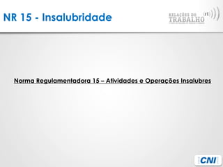 NR 15 - Insalubridade
Norma Regulamentadora 15 – Atividades e Operações Insalubres
 