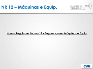 NR 12 – Máquinas e Equip.
Norma Regulamentadora 12 – Segurança em Máquinas e Equip.
 