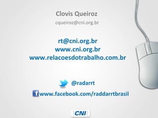 rt@cni.org.br	
  
www.cni.org.br	
  
www.relacoesdotrabalho.com.br	
  
@radarrt	
  
www.facebook.com/raddarrtbrasil	
  
Clovis	
  Queiroz
cqueiroz@cni.org.br
 