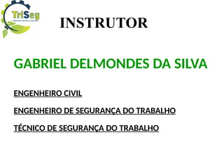INSTRUTOR
GABRIEL DELMONDES DA SILVA
ENGENHEIRO CIVIL
ENGENHEIRO DE SEGURANÇA DO TRABALHO
TÉCNICO DE SEGURANÇA DO TRABALHO
 