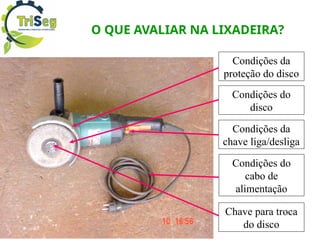 O QUE AVALIAR NA LIXADEIRA?
Condições da
proteção do disco
Condições do
disco
Condições do
cabo de
alimentação
Condições da
chave liga/desliga
Chave para troca
do disco
 