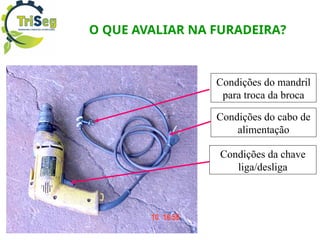 O QUE AVALIAR NA FURADEIRA?
Condições da chave
liga/desliga
Condições do cabo de
alimentação
Condições do mandril
para troca da broca
 