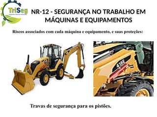 NR-12 - SEGURANÇA NO TRABALHO EM
MÁQUINAS E EQUIPAMENTOS
Riscos associados com cada máquina e equipamento, e suas proteções:
Travas de segurança para os pistões.
 