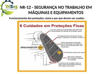 NR-12 - SEGURANÇA NO TRABALHO EM
MÁQUINAS E EQUIPAMENTOS
Funcionamento das proteções; como e por que devem ser usadas:
 