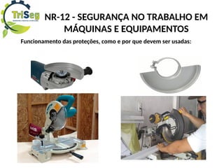 NR-12 - SEGURANÇA NO TRABALHO EM
MÁQUINAS E EQUIPAMENTOS
Funcionamento das proteções, como e por que devem ser usadas:
 