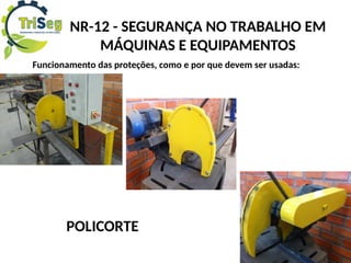 NR-12 - SEGURANÇA NO TRABALHO EM
MÁQUINAS E EQUIPAMENTOS
Funcionamento das proteções, como e por que devem ser usadas:
POLICORTE
 