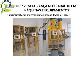 NR-12 - SEGURANÇA NO TRABALHO EM
MÁQUINAS E EQUIPAMENTOS
Funcionamento das proteções, como e por que devem ser usadas:
 