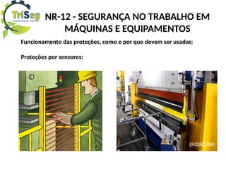 Funcionamento das proteções, como e por que devem ser usadas:
Proteções por sensores:
NR-12 - SEGURANÇA NO TRABALHO EM
MÁQUINAS E EQUIPAMENTOS
 