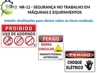 Instalar sinalizações para alertar sobre os riscos residuais.
NR-12 - SEGURANÇA NO TRABALHO EM
MÁQUINAS E EQUIPAMENTOS
 