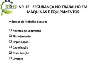 Métodos de Trabalho Seguro:
 Normas de Segurança
 Planejamento
 Organização
 Capacitação
 Manutenção
 Limpeza
NR-12 - SEGURANÇA NO TRABALHO EM
MÁQUINAS E EQUIPAMENTOS
 