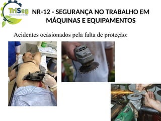 Acidentes ocasionados pela falta de proteção:
NR-12 - SEGURANÇA NO TRABALHO EM
MÁQUINAS E EQUIPAMENTOS
 