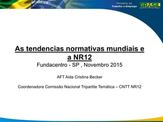 As tendencias normativas mundiais e
a NR12
Fundacentro - SP , Novembro 2015
AFT Aida Cristina Becker
Coordenadora Comissão Nacional Tripartite Temática – CNTT NR12
 