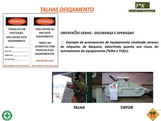 TALHAS DEIQAMENTO
7*K
YOUR COMPANY
ORIENTA0ES GERAIS - SEGURANQA E OPERAQAO
□ Exemplo de acionamento de equipamento sinalizado atraves
de etiquetas de bloqueio, advertindo quanto aos riscos do
acionamento do equipamento (Talha e Tirfor).
TALHA TIRFOR
 