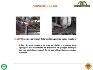 GUINCHO TIRFOR YOUR COMPANY
□ NUNCA apoiar a carcaga do Tirfor em lajes, pisos ou outras estruturas
□ Utilizar de uma estrutura de tripe ou similar , projetada para
aplicagoes que necessitem do dispositivo em posigao especifica
que nao apoiada em pisos de forma que o Tirfor fique em posigao
suspensa.
 